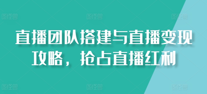 直播团队搭建与直播变现攻略，抢占直播红利-副业资源站 | 数域行者