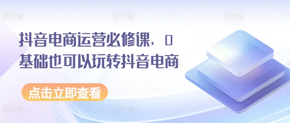 抖音电商运营必修课，0基础也可以玩转抖音电商-副业资源站 | 数域行者