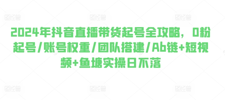 2024年抖音直播带货起号全攻略，0粉起号/账号权重/团队搭建/Ab链+短视频+鱼塘实操日不落-副业资源站 | 数域行者