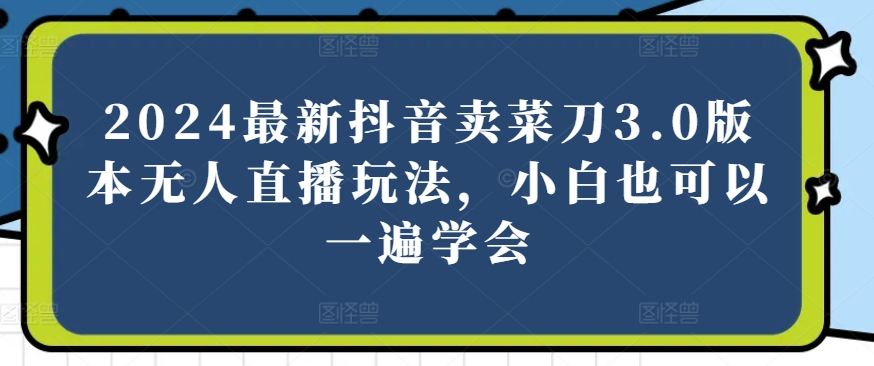 2024最新抖音卖菜刀3.0版本无人直播玩法，小白也可以一遍学会【揭秘】-副业资源站 | 数域行者