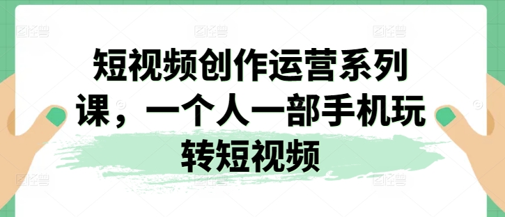 短视频创作运营系列课，一个人一部手机玩转短视频-副业资源站 | 数域行者