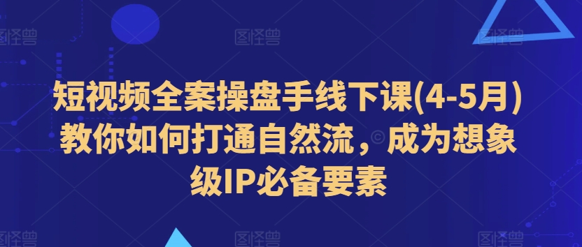 短视频全案操盘手线下课(4-5月)教你如何打通自然流，成为想象级IP必备要素-副业资源站 | 数域行者