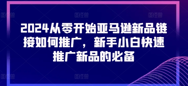 2024从零开始亚马逊新品链接如何推广，新手小白快速推广新品的必备-副业资源站 | 数域行者