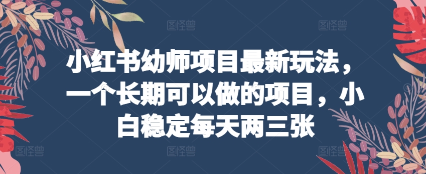 小红书幼师项目最新玩法，一个长期可以做的项目，小白稳定每天两三张-副业资源站 | 数域行者