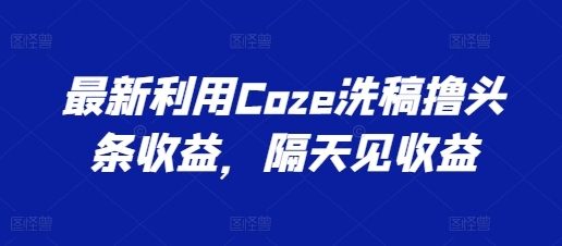 最新利用Coze洗稿撸头条收益，隔天见收益【揭秘】-副业资源站 | 数域行者