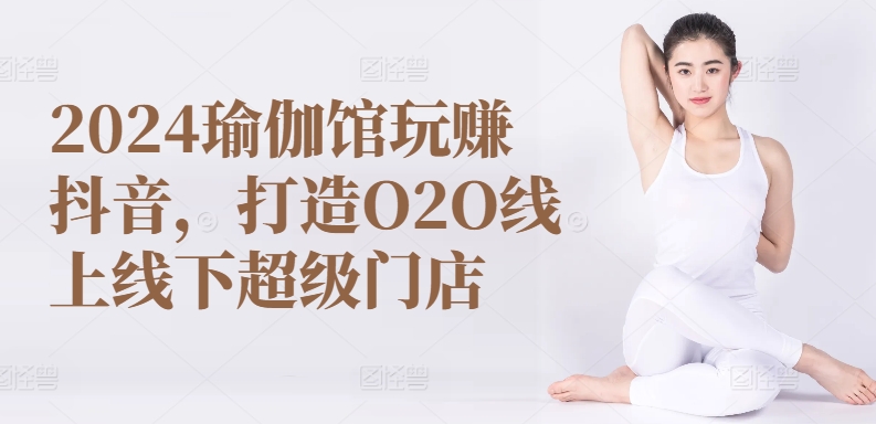 2024瑜伽馆玩赚抖音，打造O2O线上线下超级门店-副业资源站 | 数域行者