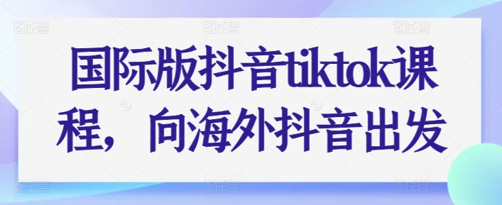 国际版抖音tiktok课程，向海外抖音出发-副业资源站 | 数域行者