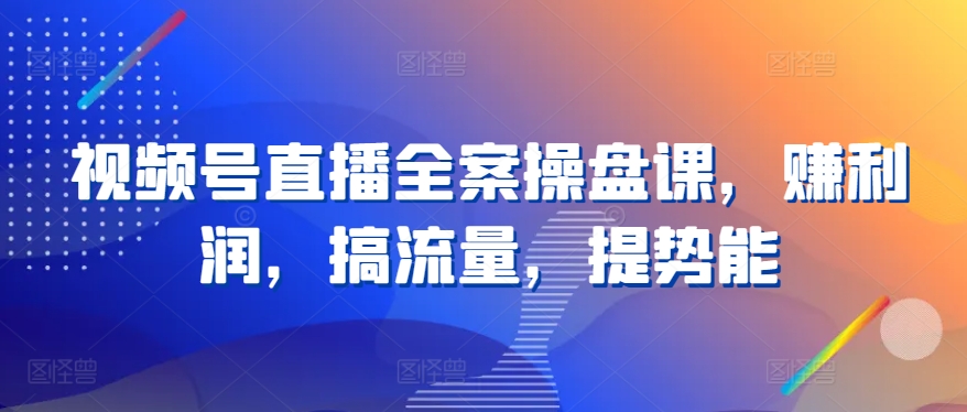 视频号直播全案操盘课，赚利润，搞流量，提势能-副业资源站 | 数域行者