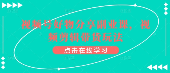 视频号好物分享副业课，视频剪辑带货玩法-副业资源站 | 数域行者