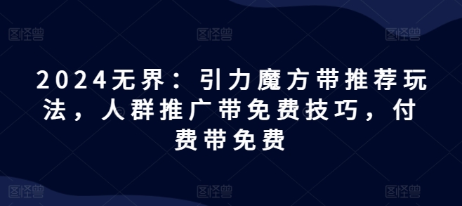 2024无界：引力魔方带推荐玩法，人群推广带免费技巧，付费带免费-副业资源站 | 数域行者