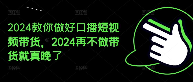 2024教你做好口播短视频带货，2024再不做带货就真晚了-副业资源站 | 数域行者