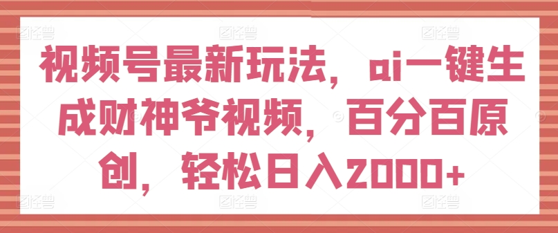 视频号最新玩法，ai一键生成财神爷视频，百分百原创，轻松日入2000+【揭秘】-副业资源站 | 数域行者