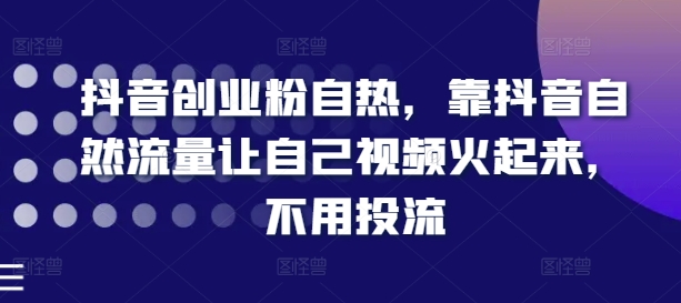 抖音创业粉自热，靠抖音自然流量让自己视频火起来，不用投流-副业资源站 | 数域行者