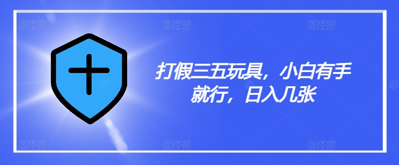 揭秘三五玩具打假秘籍，小白轻松上手，日赚数张不是梦！-副业资源站 | 数域行者