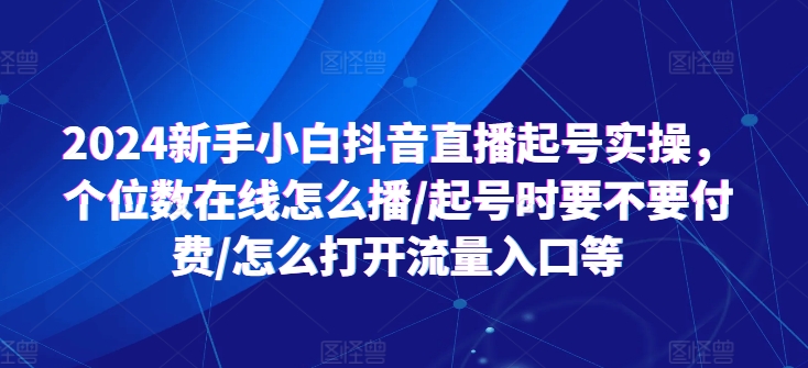 2024新手小白抖音直播起号实操，个位数在线怎么播/起号时要不要付费/怎么打开流量入口等-副业资源站 | 数域行者