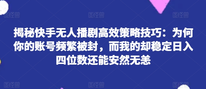 揭秘快手无人播剧高效策略技巧：为何你的账号频繁被封，而我的却稳定日入四位数还能安然无恙【揭秘】-副业资源站 | 数域行者