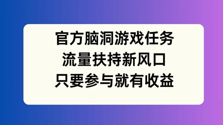 官方脑洞游戏任务，流量扶持新风口，只要参与就有收益【揭秘】-副业资源站 | 数域行者