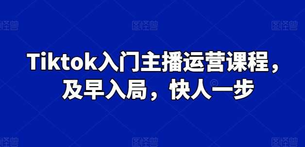 Tiktok入门主播运营课程，及早入局，快人一步-副业资源站 | 数域行者