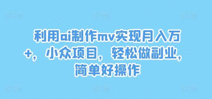 AI打造MV副业秘籍：月赚万+小众蓝海，轻松上手赚钱快-副业资源站 | 数域行者