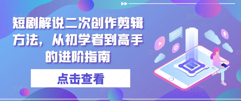 短剧解说剪辑秘籍：零基础到大神的爆款创作进阶之路-副业资源站 | 数域行者