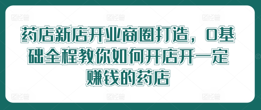 药店开业必赚秘籍：零基础打造火爆商圈，新店盈利全程指导-副业资源站 | 数域行者