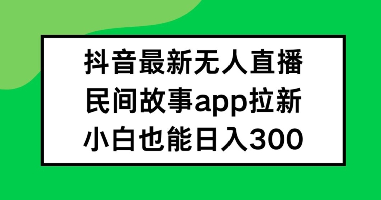 抖音无人直播+民间故事APP爆红拉新法，小白日赚300+秘密全公开-副业资源站 | 数域行者