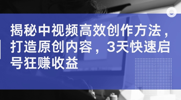 揭秘中视频高效创作方法，打造原创内容，3天快速启号狂赚收益【揭秘】-副业资源站 | 数域行者