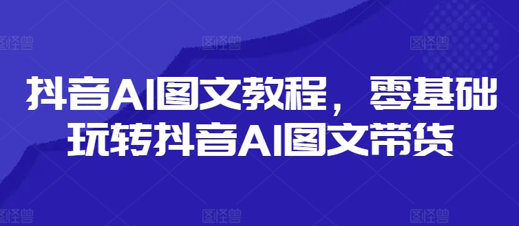 抖音AI图文带货秘籍：零基础秒变带货达人-副业资源站 | 数域行者