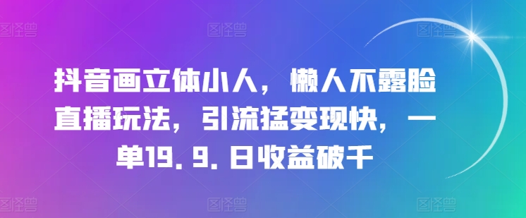 抖音画立体小人，懒人不露脸直播玩法，引流猛变现快，一单19.9.日收益破千【揭秘】-副业资源站 | 数域行者