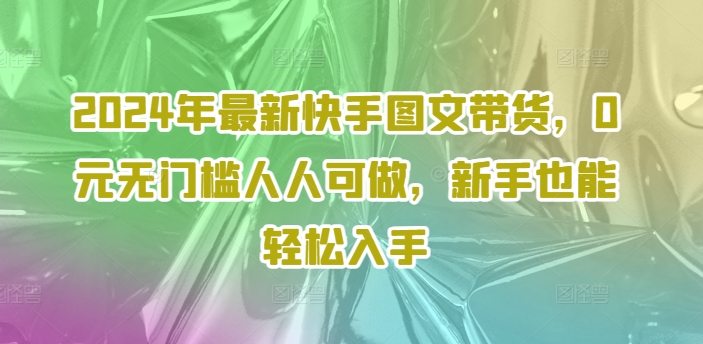 2024快手图文带货新风口：0元启航，无门槛秒变带货达人-副业资源站 | 数域行者