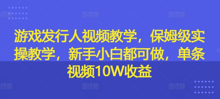 游戏发行人视频教学，保姆级实操教学，新手小白都可做，单条视频10W收益-副业资源站 | 数域行者