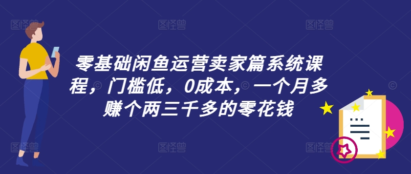 零基础闲鱼运营卖家篇系统课程，门槛低，0成本，一个月多赚个两三千多的零花钱-副业资源站 | 数域行者