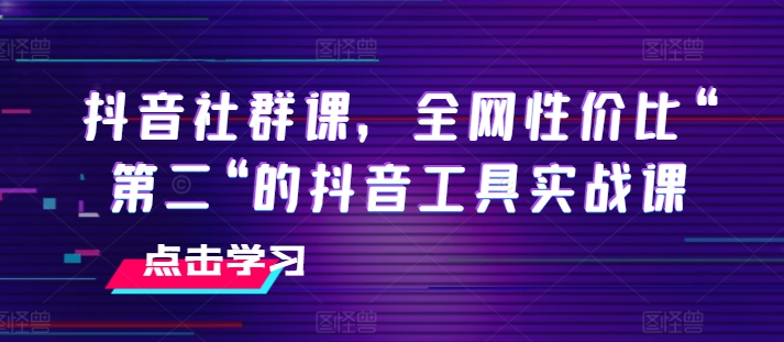 抖音社群课，全网性价比“第二“的抖音工具实战课-副业资源站 | 数域行者