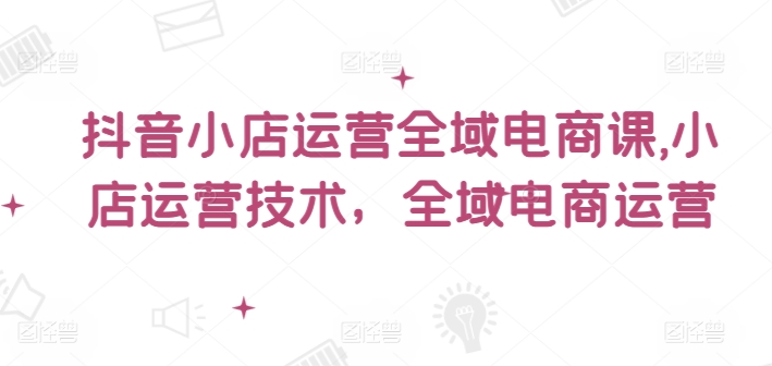 抖音小店全域电商爆火运营秘籍，解锁小店盈利新高度-副业资源站 | 数域行者