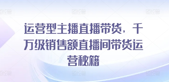 揭秘千万级直播间：运营型主播带货秘籍，轻松引爆销售狂潮-副业资源站 | 数域行者