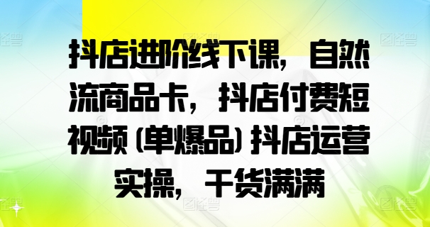 抖店进阶线下课，自然流商品卡，抖店付费短视频(单爆品)抖店运营实操，干货满满-副业资源站 | 数域行者