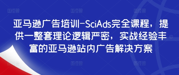 亚马逊广告培训-SciAds完全课程，提供一整套理论逻辑严密，实战经验丰富的亚马逊站内广告解决方案-副业资源站 | 数域行者