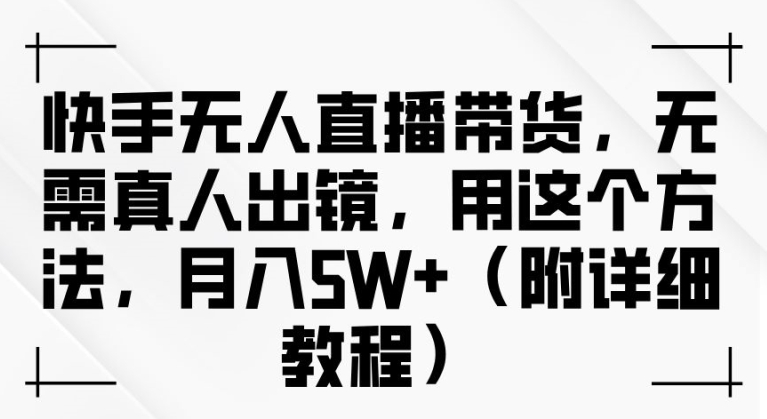 快手无人直播带货，无需真人出镜，用这个方法，月入过万(附详细教程)【揭秘】-副业资源站 | 数域行者