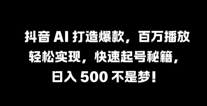 抖音 AI 打造爆款，百万播放轻松实现，快速起号秘籍【揭秘】-副业资源站 | 数域行者