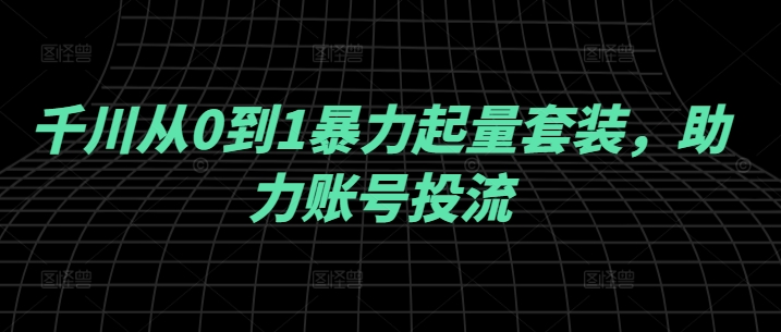 千川从0到1暴力起量套装，助力账号投流-副业资源站 | 数域行者