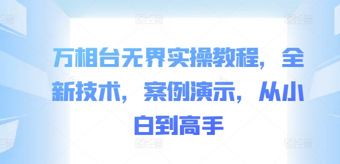 万相台无界实操教程，全新技术，案例演示，从小白到高手-副业资源站 | 数域行者