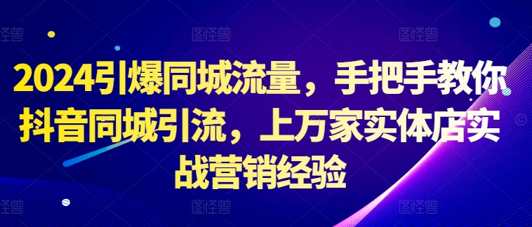 2024引爆同城流量，手把手教你抖音同城引流，上万家实体店实战营销经验-副业资源站 | 数域行者