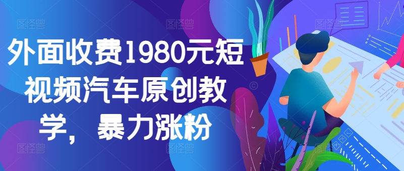 外面收费1980元短视频汽车原创教学，暴力涨粉-副业资源站 | 数域行者