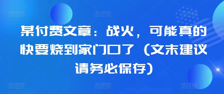 某付费文章：战火，可能真的快要烧到家门口了 (文末建议请务必保存)-副业资源站 | 数域行者