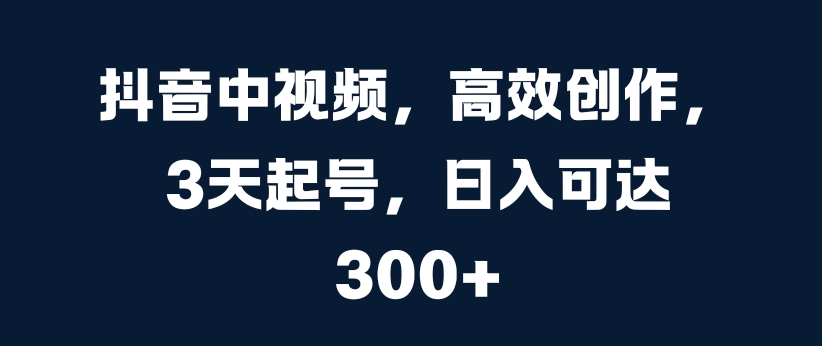 抖音中视频，高效创作，3天起号，日入可达3张【揭秘】-副业资源站 | 数域行者