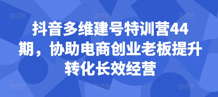 抖音多维建号特训营44期，协助电商创业老板提升转化长效经营-副业资源站 | 数域行者