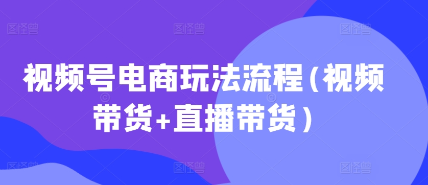 视频号电商玩法流程(视频带货+直播带货)-副业资源站 | 数域行者