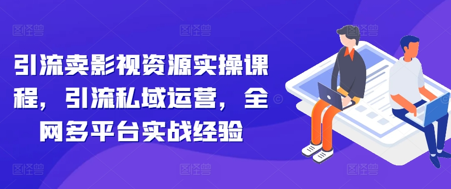 引流卖影视资源实操课程，引流私域运营，全网多平台实战经验-副业资源站 | 数域行者