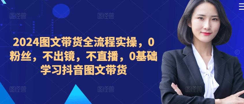 ​​​​​​2024图文带货全流程实操，0粉丝，不出镜，不直播，0基础学习抖音图文带货-副业资源站 | 数域行者