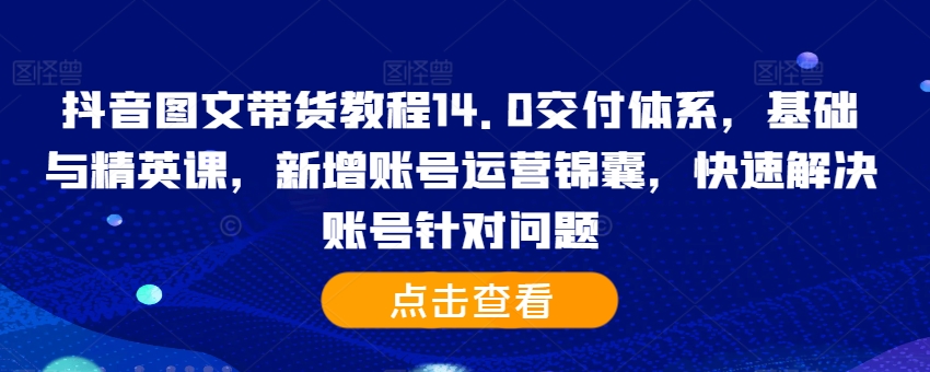 抖音图文带货教程14.0交付体系，基础与精英课，新增账号运营锦囊，快速解决账号针对问题-副业资源站 | 数域行者